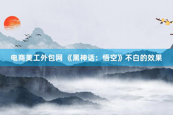 电商美工外包网 《黑神话：悟空》不白的效果