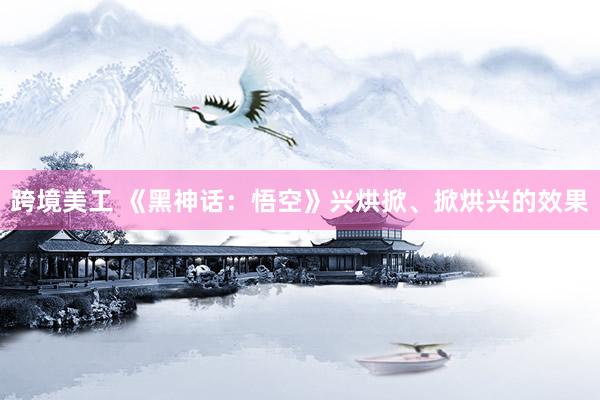 跨境美工 《黑神话：悟空》兴烘掀、掀烘兴的效果