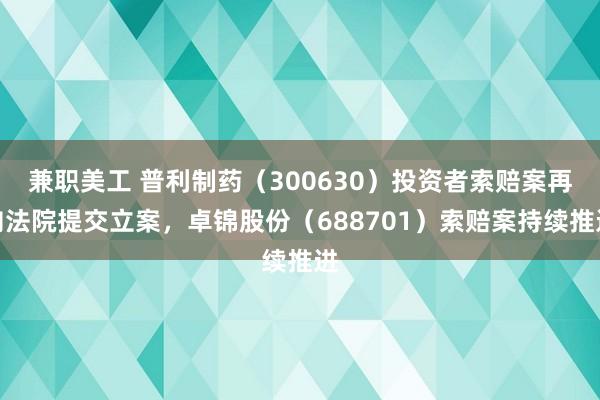 兼职美工 普利制药（300630）投资者索赔案再向法院提交立案，卓锦股份（688701）索赔案持续推进