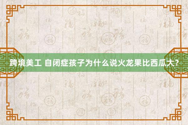 跨境美工 自闭症孩子为什么说火龙果比西瓜大？