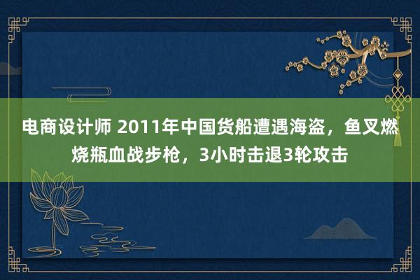 电商设计师 2011年中国货船遭遇海盗，鱼叉燃烧瓶血战步枪，3小时击退3轮攻击