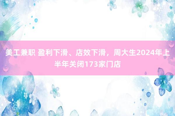 美工兼职 盈利下滑、店效下滑，周大生2024年上半年关闭173家门店