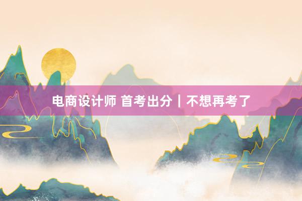 电商设计师 首考出分｜不想再考了