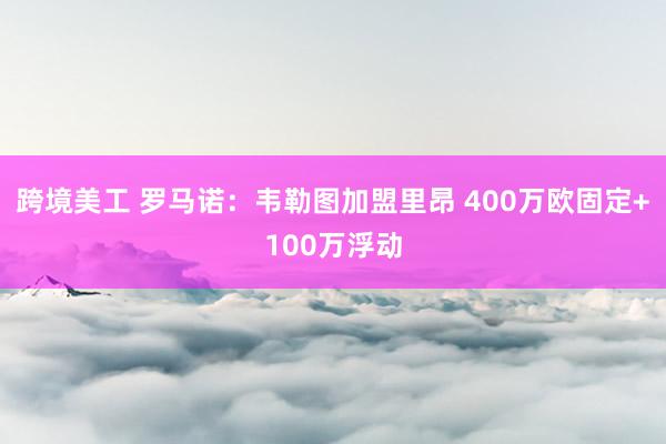 跨境美工 罗马诺：韦勒图加盟里昂 400万欧固定+100万浮动