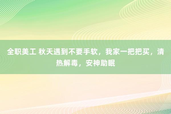 全职美工 秋天遇到不要手软，我家一把把买，清热解毒，安神助眠