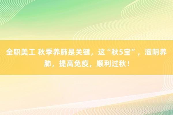 全职美工 秋季养肺是关键，这“秋5宝”，滋阴养肺，提高免疫，顺利过秋！