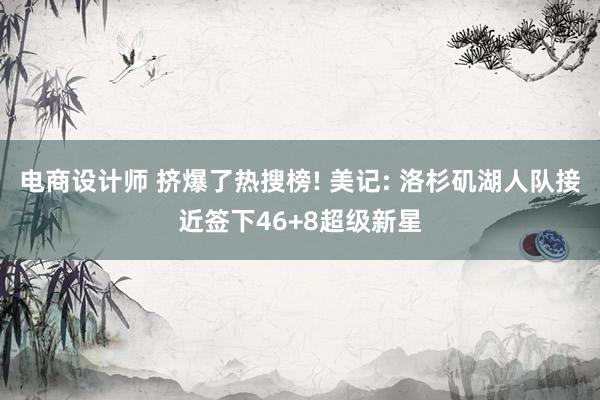 电商设计师 挤爆了热搜榜! 美记: 洛杉矶湖人队接近签下46+8超级新星