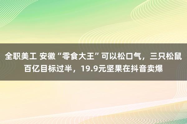 全职美工 安徽“零食大王”可以松口气，三只松鼠百亿目标过半，19.9元坚果在抖音卖爆