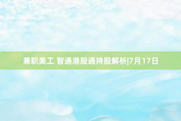 兼职美工 智通港股通持股解析|7月17日