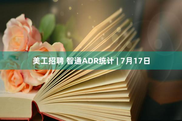 美工招聘 智通ADR统计 | 7月17日