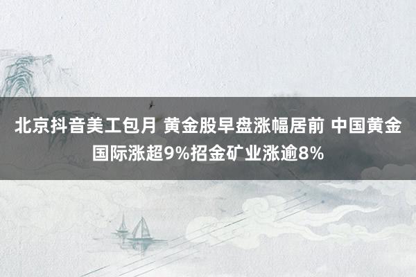 北京抖音美工包月 黄金股早盘涨幅居前 中国黄金国际涨超9%招金矿业涨逾8%