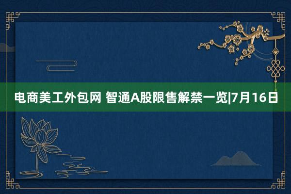 电商美工外包网 智通A股限售解禁一览|7月16日