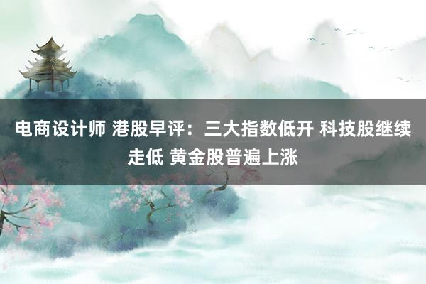 电商设计师 港股早评：三大指数低开 科技股继续走低 黄金股普遍上涨