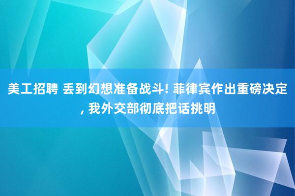 美工招聘 丢到幻想准备战斗! 菲律宾作出重磅决定, 我外交部彻底把话挑明