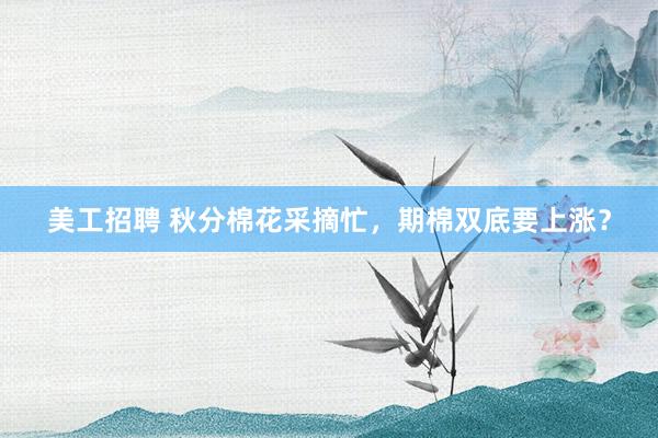 美工招聘 秋分棉花采摘忙，期棉双底要上涨？