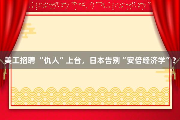 美工招聘 “仇人”上台，日本告别“安倍经济学”？