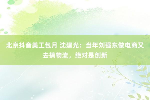 北京抖音美工包月 沈建光：当年刘强东做电商又去搞物流，绝对是创新