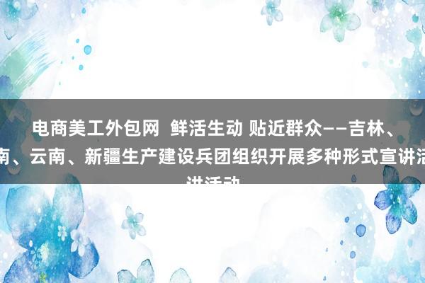 电商美工外包网  鲜活生动 贴近群众——吉林、河南、云南、新疆生产建设兵团组织开展多种形式宣讲活动